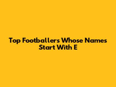 Top Footballers Whose Names Start With E