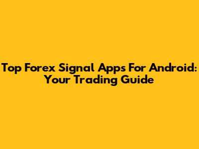 Top Forex Signal Apps For Android: Your Trading Guide