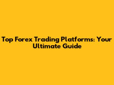 Top Forex Trading Platforms: Your Ultimate Guide