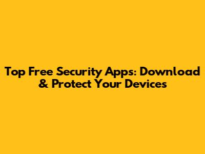 Top Free Security Apps: Download & Protect Your Devices