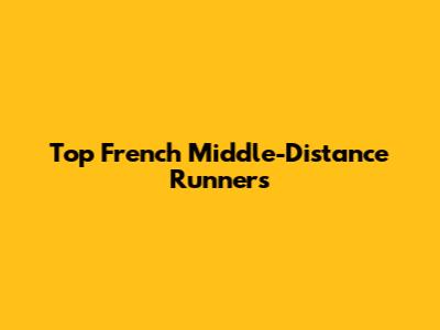 Top French Middle-Distance Runners