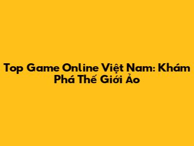 Top Game Online Việt Nam: Khám Phá Thế Giới Ảo