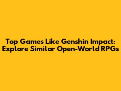 Top Games Like Genshin Impact: Explore Similar Open-World RPGs
