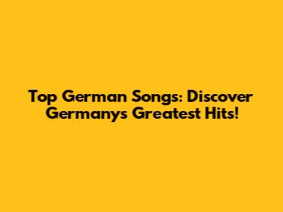 Top German Songs: Discover Germany's Greatest Hits!