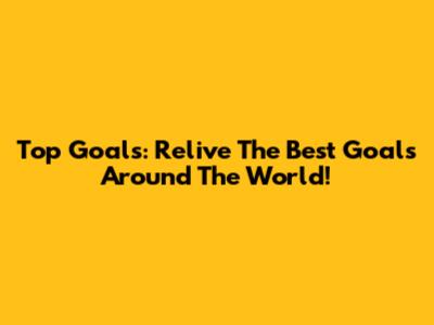 Top Goals: Relive The Best Goals Around The World!