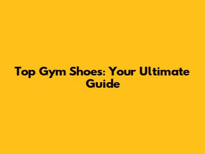 Top Gym Shoes: Your Ultimate Guide