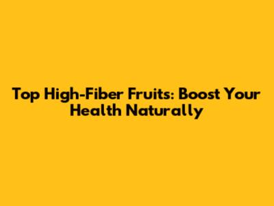 Top High-Fiber Fruits: Boost Your Health Naturally