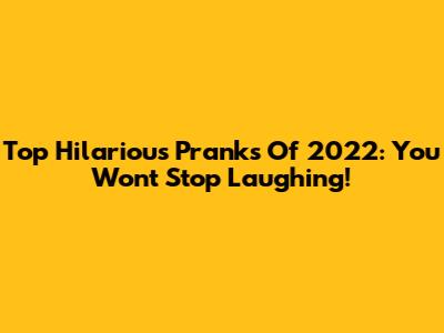 Top Hilarious Pranks Of 2022: You Won't Stop Laughing!