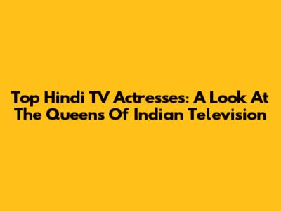 Top Hindi TV Actresses: A Look At The Queens Of Indian Television