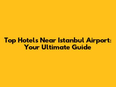 Top Hotels Near Istanbul Airport: Your Ultimate Guide