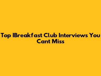 Top IBreakfast Club Interviews You Can't Miss