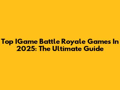 Top IGame Battle Royale Games In 2025: The Ultimate Guide