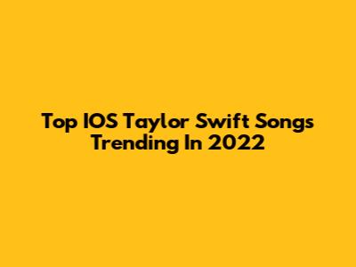 Top IOS Taylor Swift Songs Trending In 2022