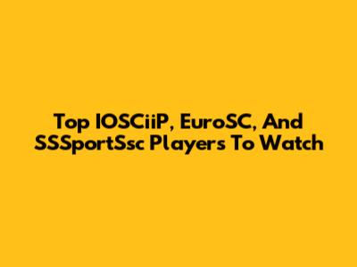 Top IOSCiiP, EuroSC, And SSSportSsc Players To Watch