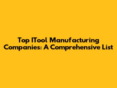 Top ITool Manufacturing Companies: A Comprehensive List