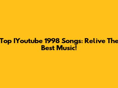Top IYoutube 1998 Songs: Relive The Best Music!