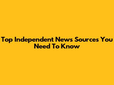 Top Independent News Sources You Need To Know