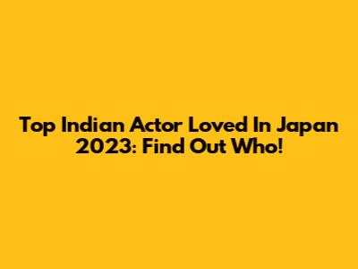 Top Indian Actor Loved In Japan 2023: Find Out Who!