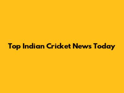 Top Indian Cricket News Today