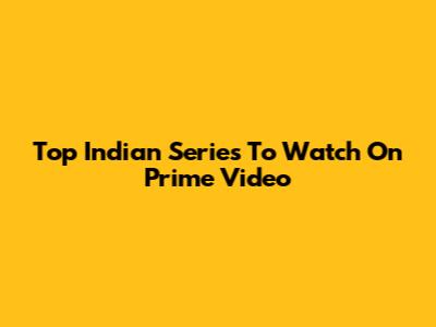 Top Indian Series To Watch On Prime Video