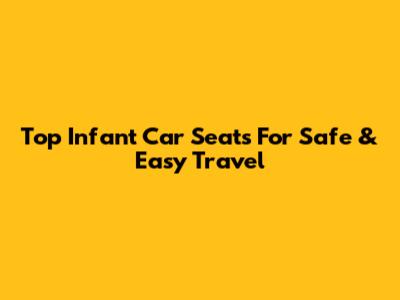 Top Infant Car Seats For Safe & Easy Travel