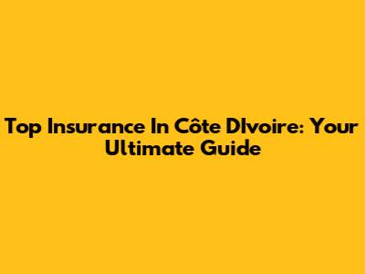 Top Insurance In Côte D'Ivoire: Your Ultimate Guide