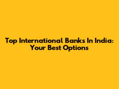 Top International Banks In India: Your Best Options
