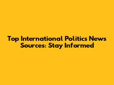 Top International Politics News Sources: Stay Informed