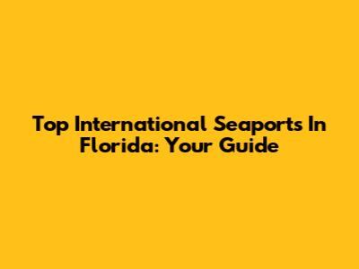 Top International Seaports In Florida: Your Guide