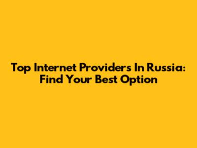 Top Internet Providers In Russia: Find Your Best Option