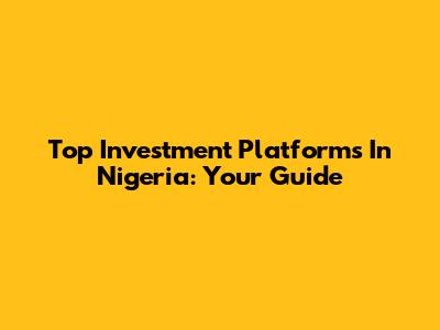 Top Investment Platforms In Nigeria: Your Guide