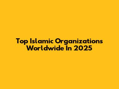 Top Islamic Organizations Worldwide In 2025