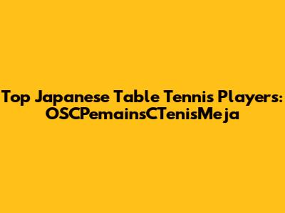 Top Japanese Table Tennis Players: OSCPemainsCTenisMeja