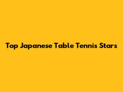 Top Japanese Table Tennis Stars