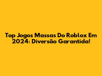 Top Jogos Massas Do Roblox Em 2024: Diversão Garantida!