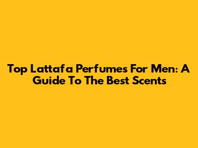 Top Lattafa Perfumes For Men: A Guide To The Best Scents