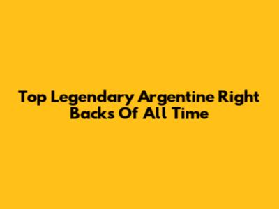 Top Legendary Argentine Right Backs Of All Time
