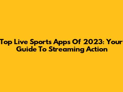 Top Live Sports Apps Of 2023: Your Guide To Streaming Action