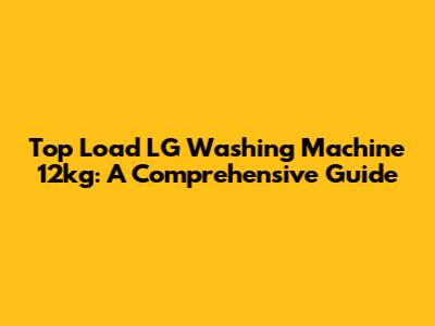 Top Load LG Washing Machine 12kg: A Comprehensive Guide