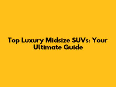 Top Luxury Midsize SUVs: Your Ultimate Guide