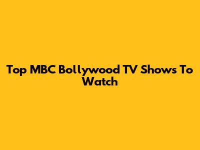 Top MBC Bollywood TV Shows To Watch