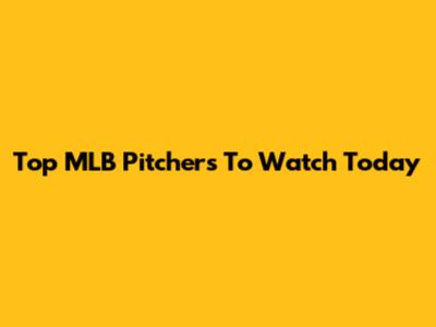 Top MLB Pitchers To Watch Today