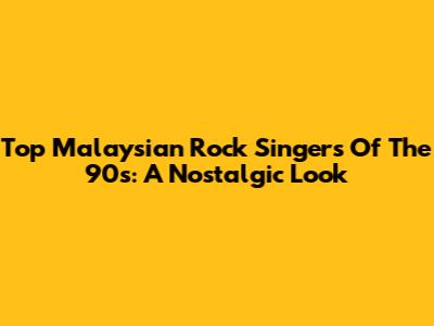 Top Malaysian Rock Singers Of The 90s: A Nostalgic Look