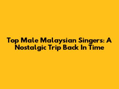 Top Male Malaysian Singers: A Nostalgic Trip Back In Time