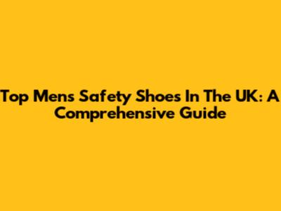 Top Men's Safety Shoes In The UK: A Comprehensive Guide