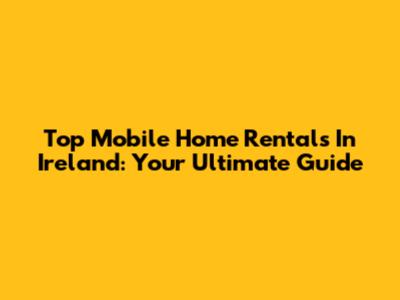 Top Mobile Home Rentals In Ireland: Your Ultimate Guide