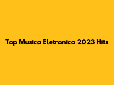 Top Musica Eletronica 2023 Hits