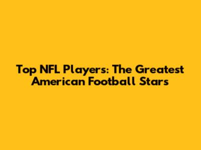 Top NFL Players: The Greatest American Football Stars