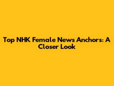Top NHK Female News Anchors: A Closer Look