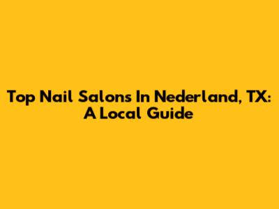 Top Nail Salons In Nederland, TX: A Local Guide